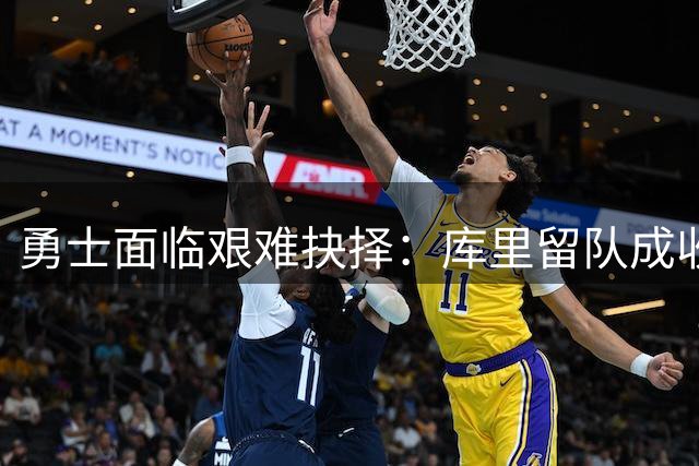 勇士面临艰难抉择：库里留队成收入压舱石，重建之路迷雾重重