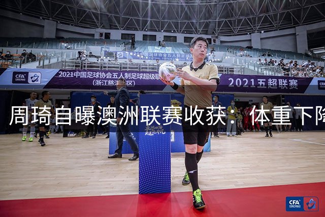 周琦自曝澳洲联赛收获：体重下降但对抗显著提升
