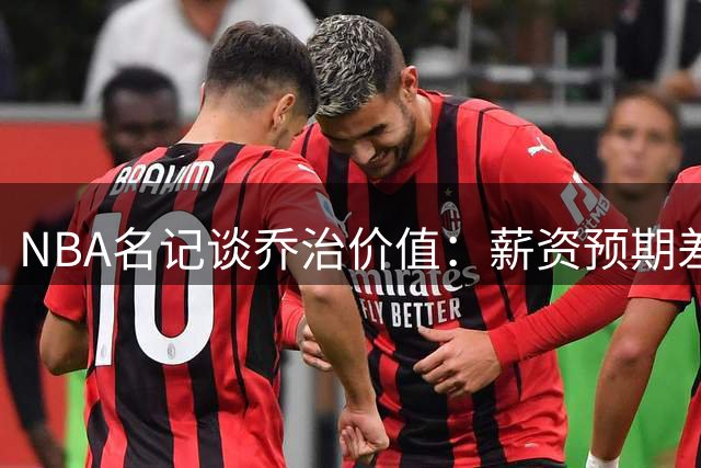 NBA名记谈乔治价值：薪资预期差异如何影响球星风评